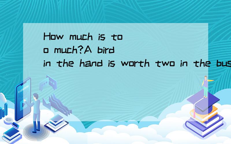 How much is too much?A bird in the hand is worth two in the bush.这句是啥意思