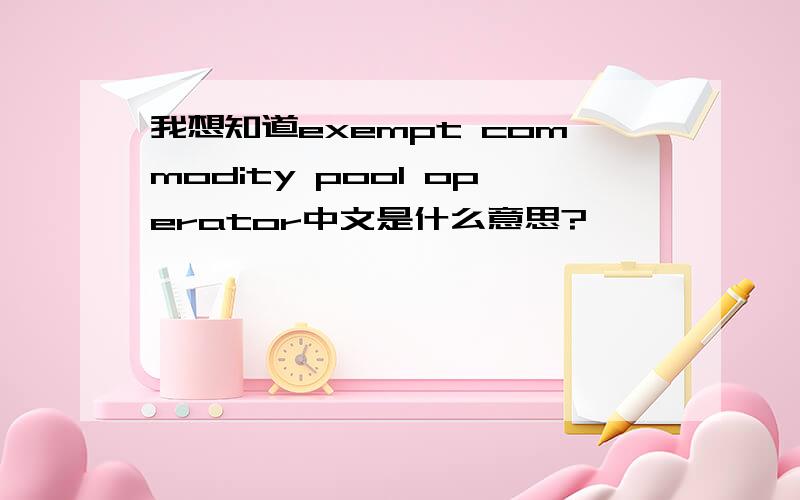 我想知道exempt commodity pool operator中文是什么意思?