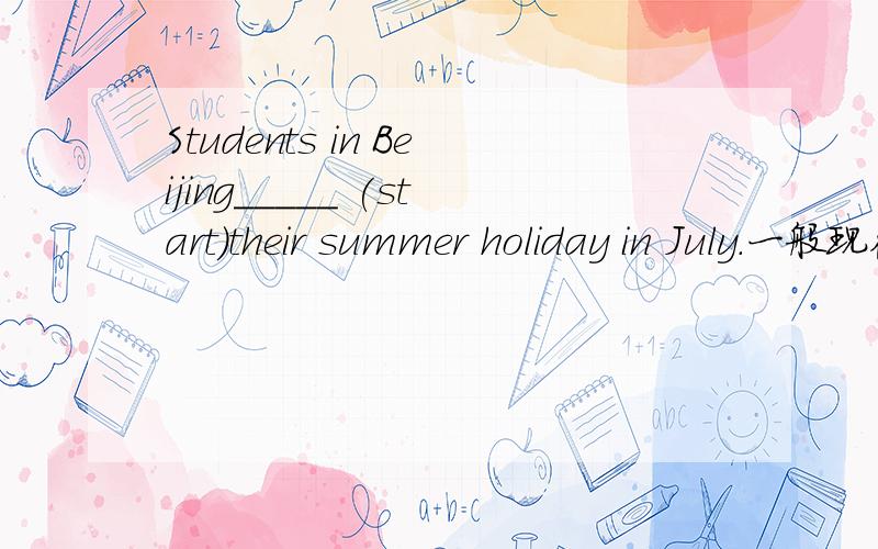 Students in Beijing_____ (start)their summer holiday in July.一般现在时