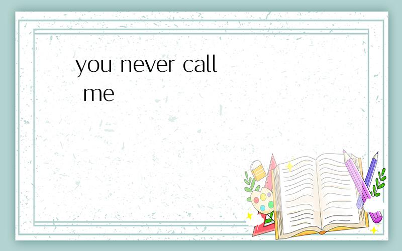 you never call me
