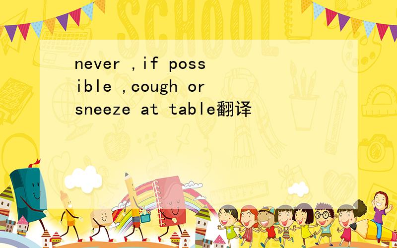 never ,if possible ,cough orsneeze at table翻译