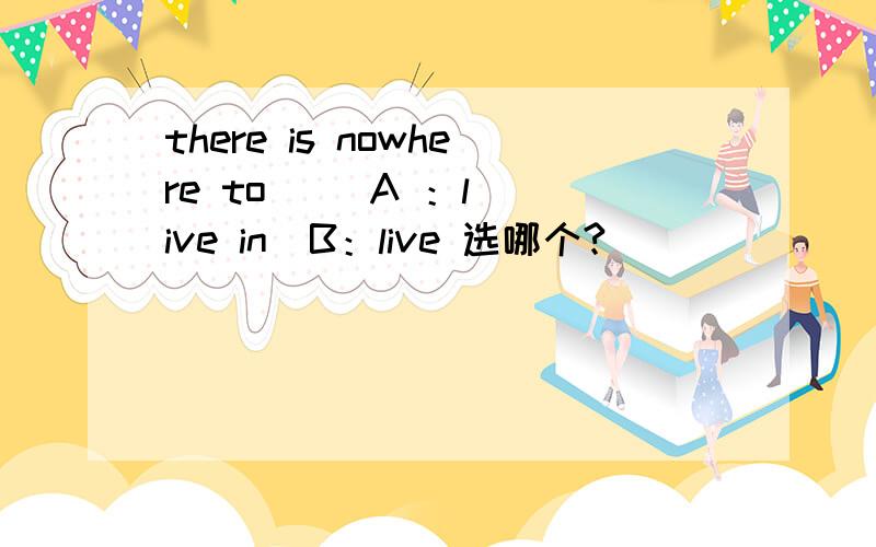 there is nowhere to     A ：live in  B：live 选哪个?