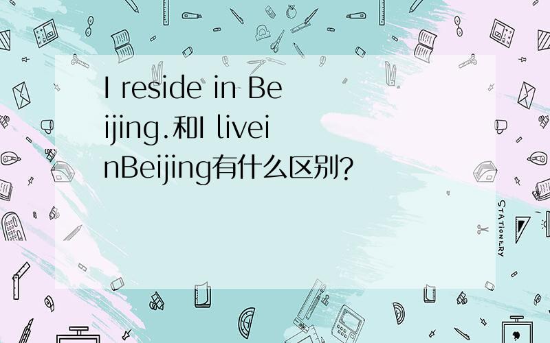 I reside in Beijing.和I liveinBeijing有什么区别?