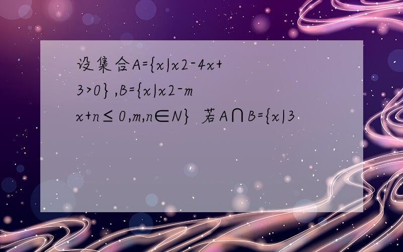 设集合A={x|x2-4x+3>0},B={x|x2-mx+n≤0,m,n∈N} 若A∩B={x|3