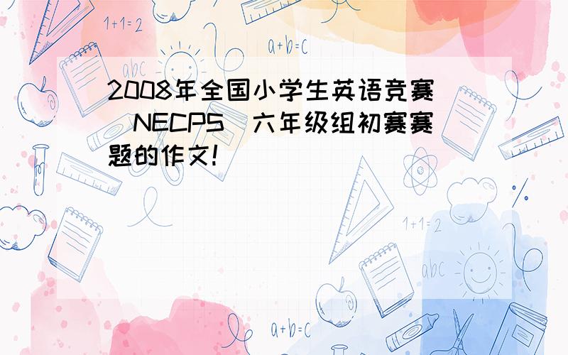 2008年全国小学生英语竞赛(NECPS)六年级组初赛赛题的作文!