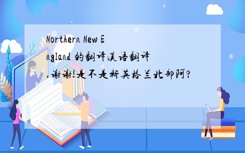 Northern New England 的翻译汉语翻译,谢谢!是不是新英格兰北部阿?