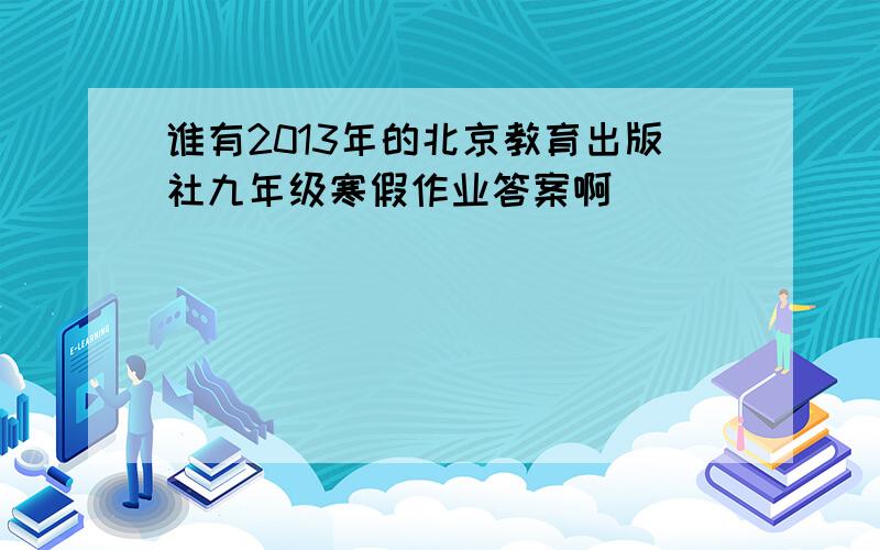 谁有2013年的北京教育出版社九年级寒假作业答案啊