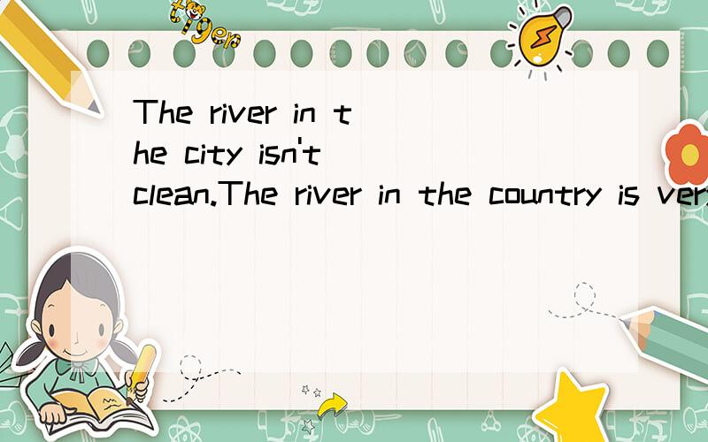 The river in the city isn't clean.The river in the country is very clean合并为一句