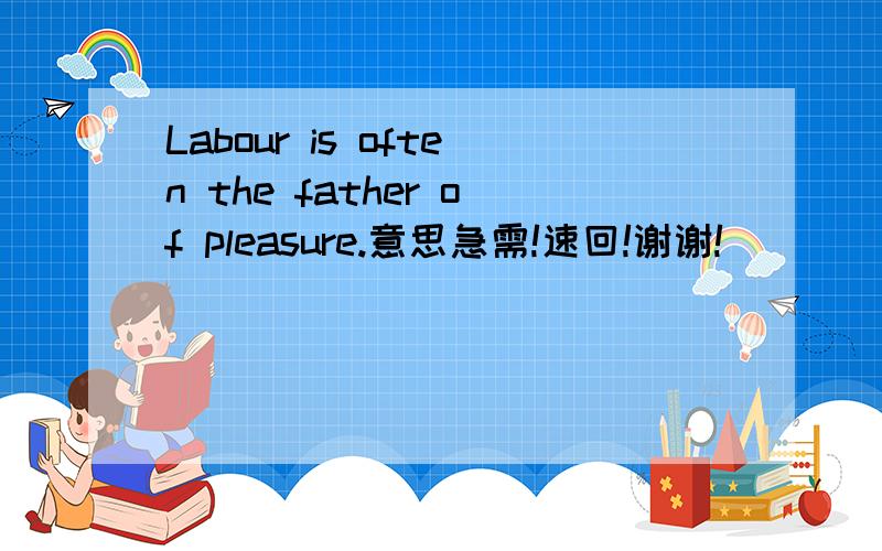 Labour is often the father of pleasure.意思急需!速回!谢谢!