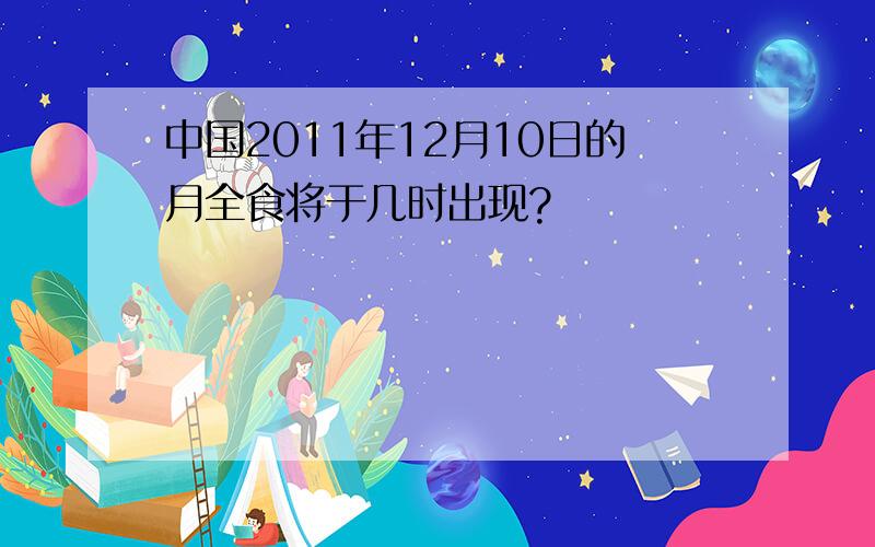 中国2011年12月10日的月全食将于几时出现?