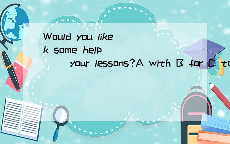 Would you likek some help ____ your lessons?A with B for C to D of