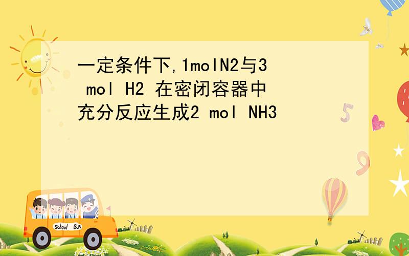 一定条件下,1molN2与3 mol H2 在密闭容器中充分反应生成2 mol NH3