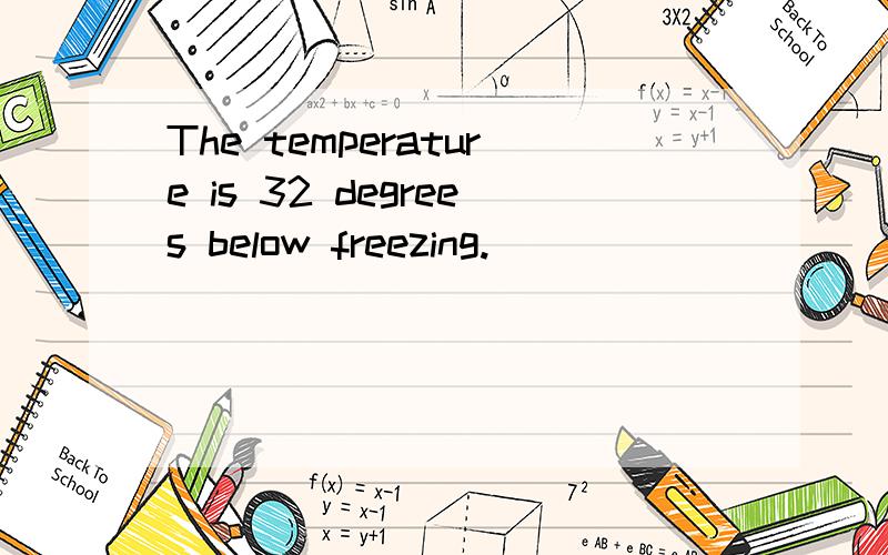 The temperature is 32 degrees below freezing.