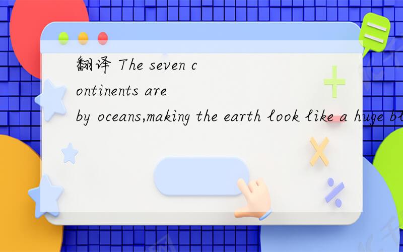 翻译 The seven continents are by oceans,making the earth look like a huge blue ball.