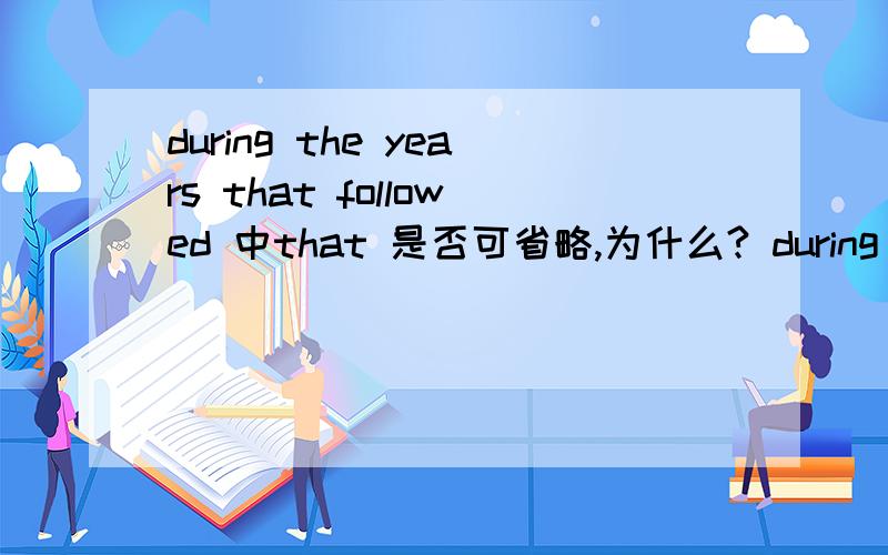 during the years that followed 中that 是否可省略,为什么? during the years that followed 是否 = during the following years?