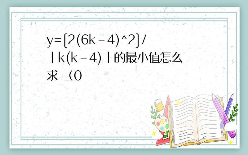 y=[2(6k-4)^2]/|k(k-4)|的最小值怎么求 （0
