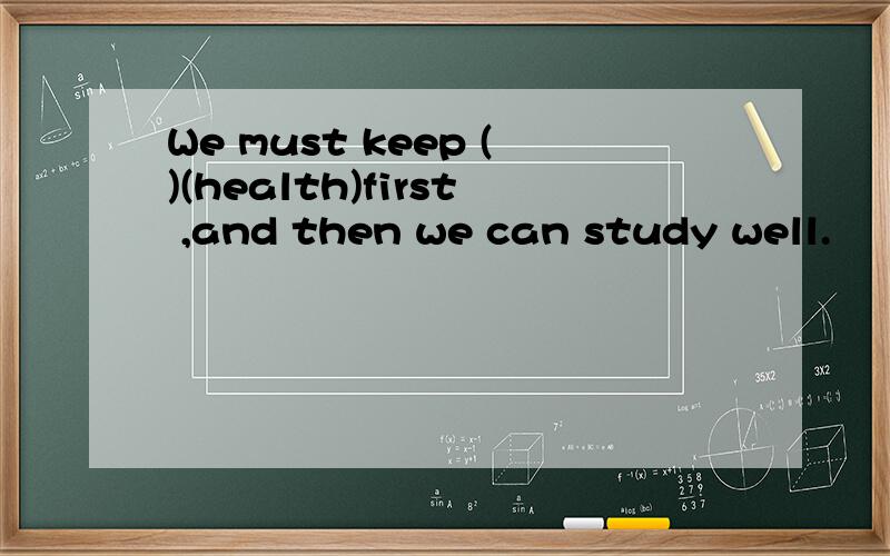 We must keep ()(health)first ,and then we can study well.