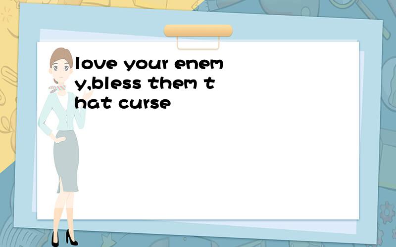 love your enemy,bless them that curse