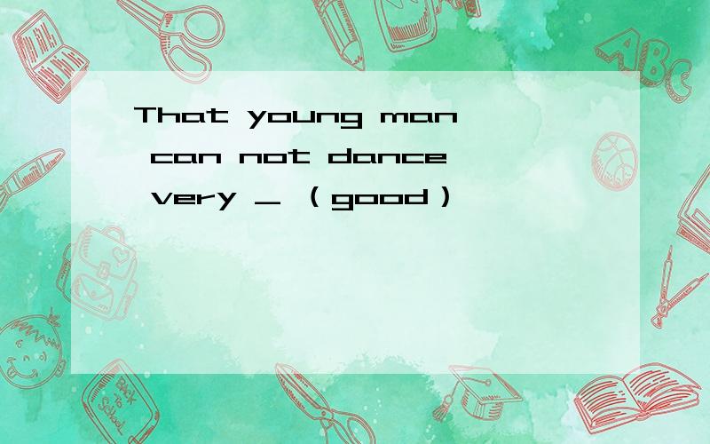 That young man can not dance very _ （good）