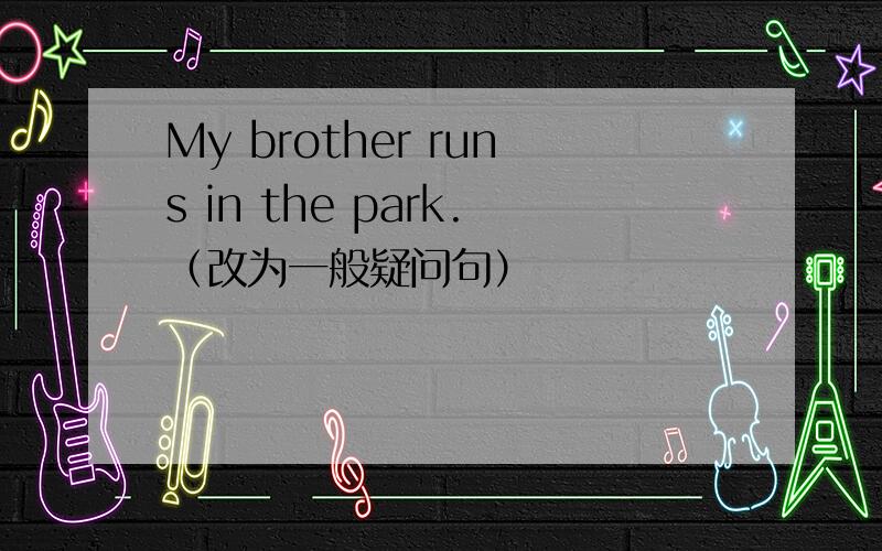 My brother runs in the park.（改为一般疑问句）