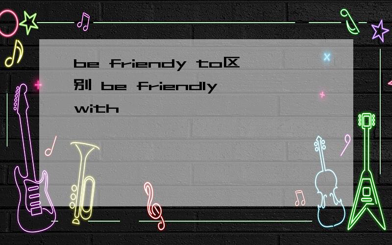 be friendy to区别 be friendly with