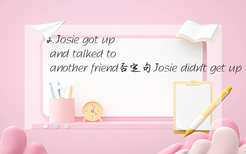 2.Josie got up and talked to another friend否定句Josie didn't get up and not talk to another friend.