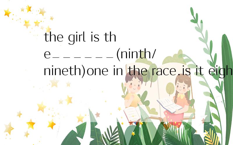 the girl is the______(ninth/nineth)one in the race.is it eight________(a quarter/fifteen)now?﻿