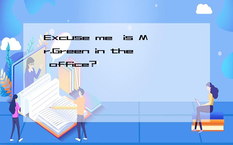 Excuse me,is Mr.Green in the office?