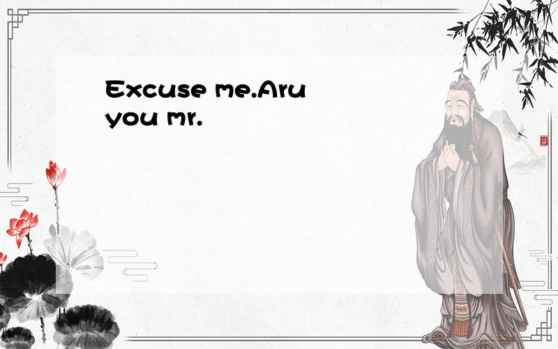 Excuse me.Aru you mr.