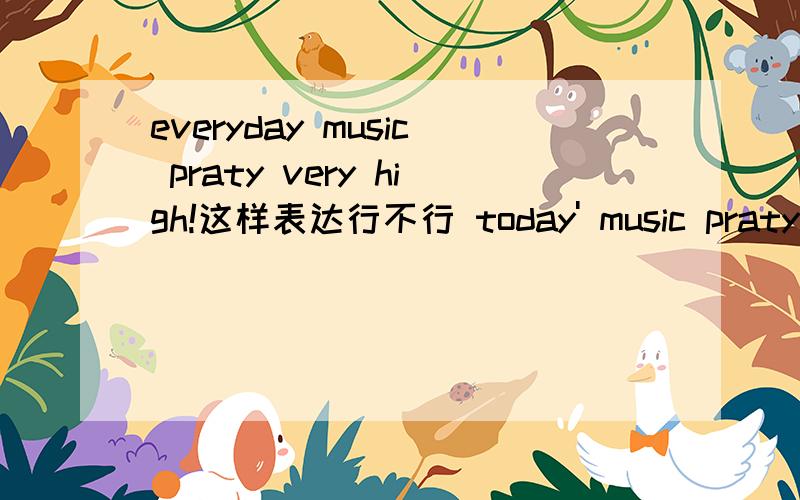 everyday music praty very high!这样表达行不行 today' music praty i am very high另外Do you undstandare you undstand有什么区别