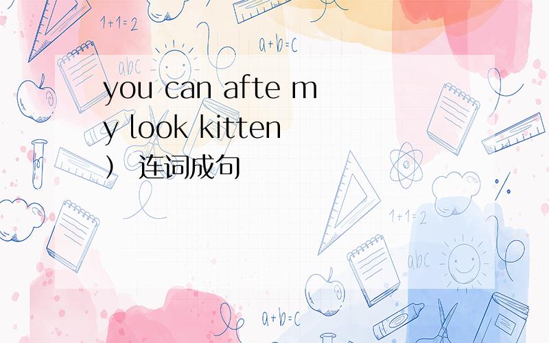 you can afte my look kitten ） 连词成句