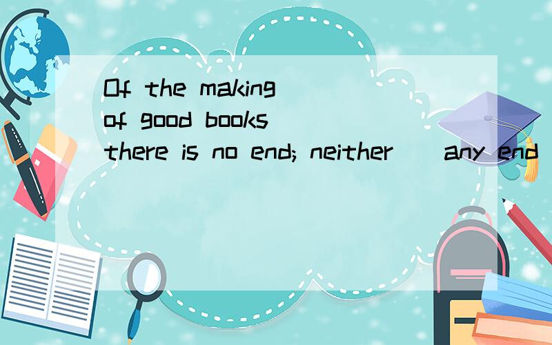 Of the making of good books there is no end; neither__any end to their influence on man's livesOf the making of good books there is noend; neither__is there____ any end to their influence on man’s lives.本句前半句“of the making of good books