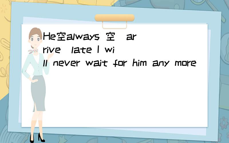 He空always 空(arrive)late I will never wait for him any more