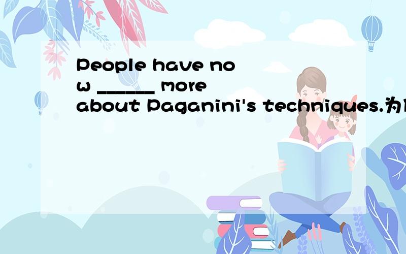 People have now ______ more about Paganini's techniques.为什么这题的答案是found out 不是find out 是不是现在完成时?