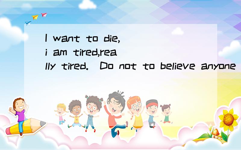 I want to die,i am tired,really tired.（Do not to believe anyone from now