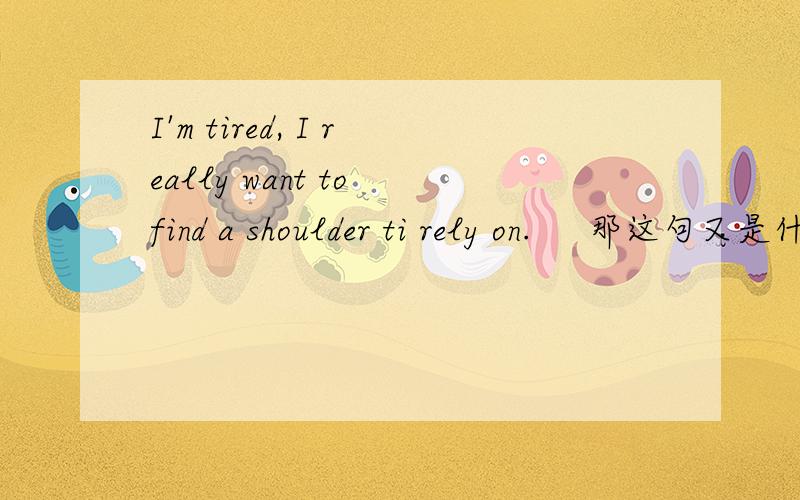 I'm tired, I really want to find a shoulder ti rely on.     那这句又是什么意思?.