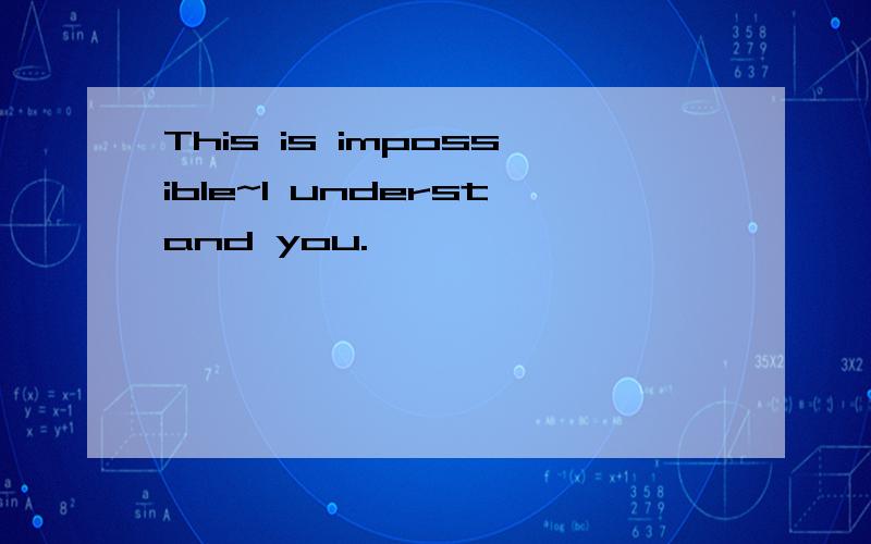 This is impossible~I understand you.