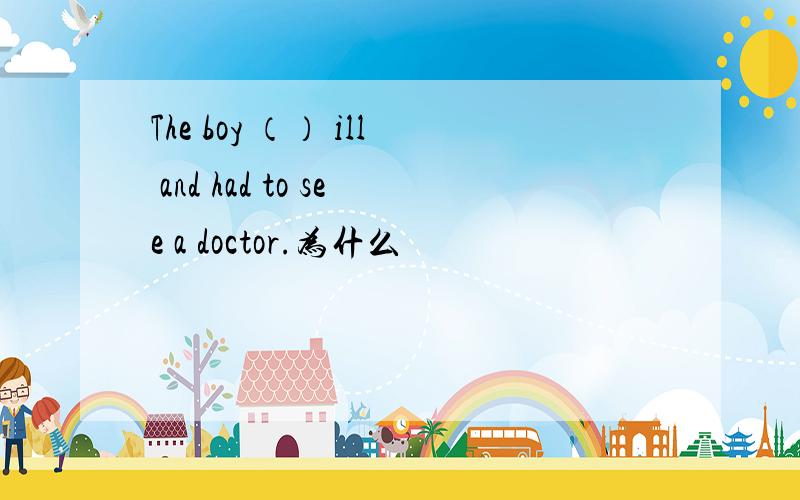 The boy （） ill and had to see a doctor.为什么