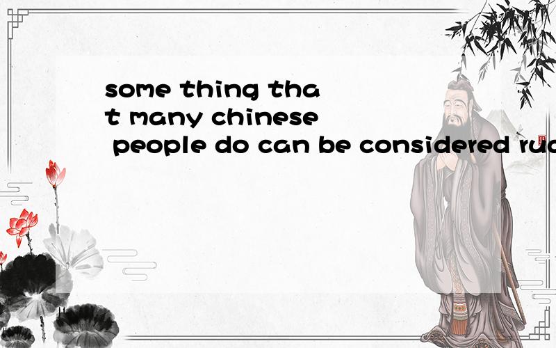 some thing that many chinese people do can be considered rudeor not polite i翻译句子 如题