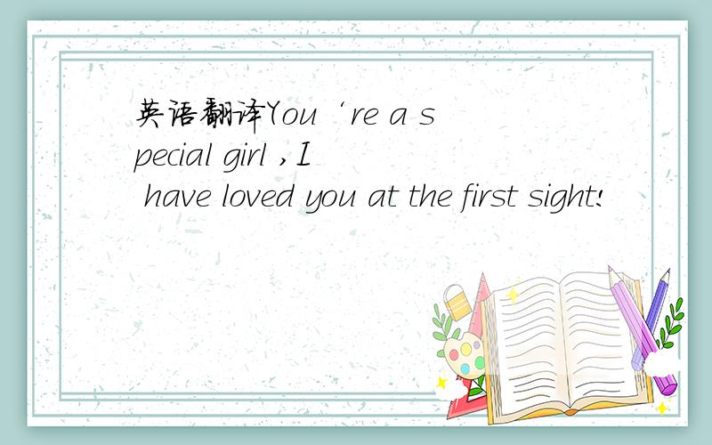 英语翻译You‘re a special girl ,I have loved you at the first sight!