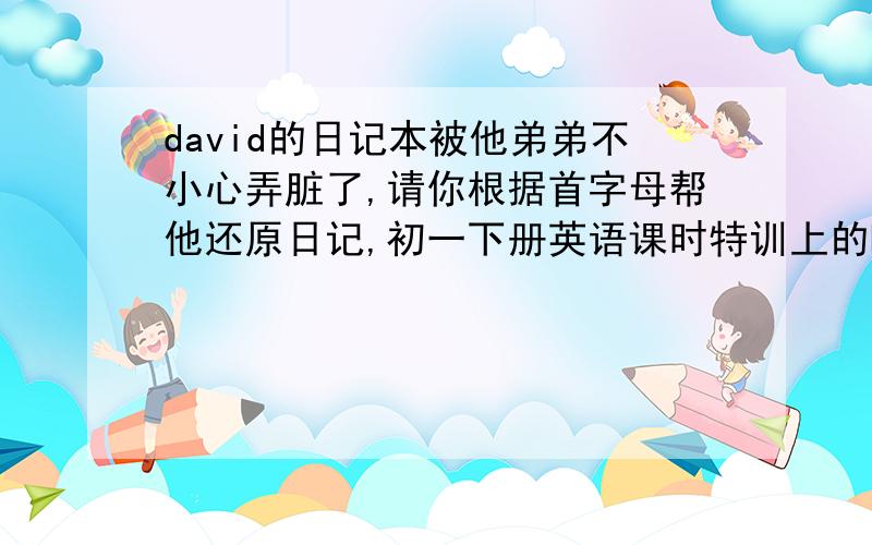 david的日记本被他弟弟不小心弄脏了,请你根据首字母帮他还原日记,初一下册英语课时特训上的Last week I s___ holiday with my friends.First we w____ boating in the park.Then we t___ many photos.After that we learned to