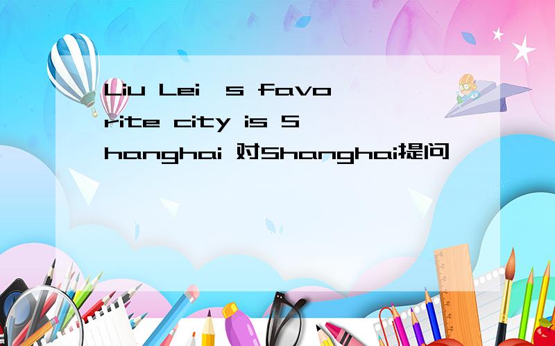 Liu Lei's favorite city is Shanghai 对Shanghai提问