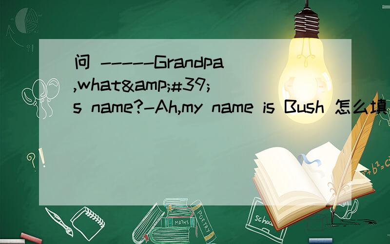问 -----Grandpa,what&#39;s name?-Ah,my name is Bush 怎么填