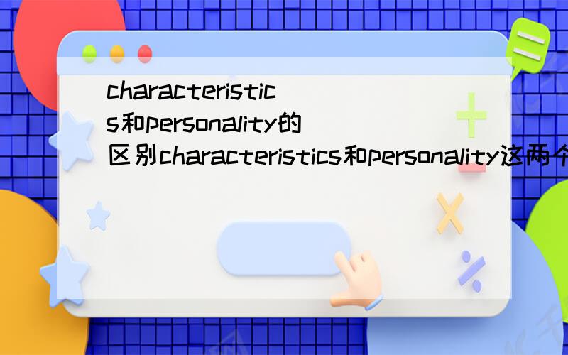 characteristics和personality的区别characteristics和personality这两个词都是说个性、性格的,但具体有什么区别呢?
