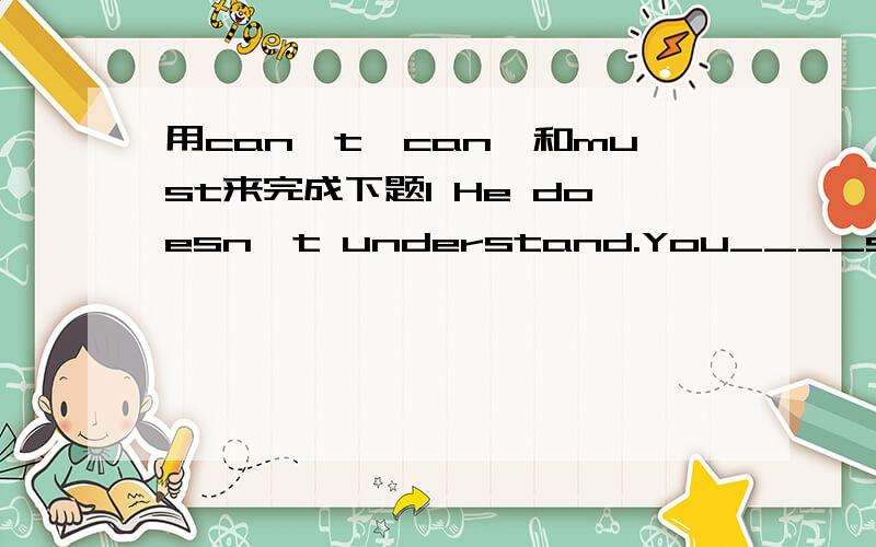 用can't,can,和must来完成下题1 He doesn't understand.You____speak English.2 I____come now.I____help my parents.用at,in,to来完成下题What are you looking___?