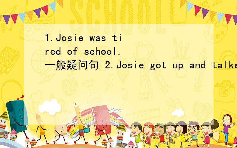 1.Josie was tired of school.一般疑问句 2.Josie got up and talked to another friend否定句