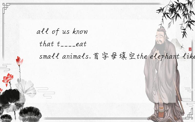all of us know that t____eat small animals.首字母填空the elephant likes to eat g_____.the koala sleeps d___the day,but he gets up at night.