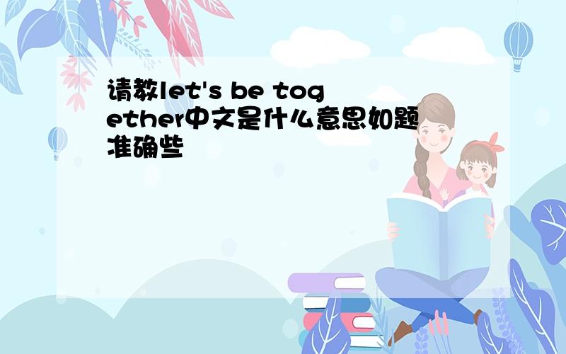 请教let's be together中文是什么意思如题准确些