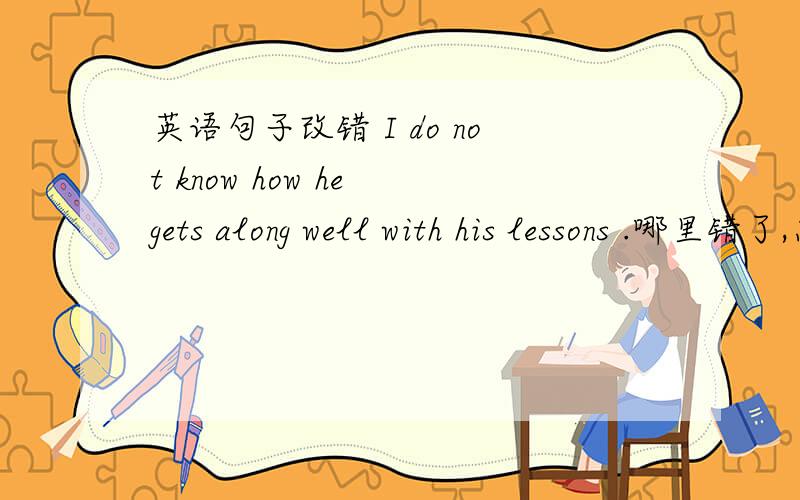 英语句子改错 I do not know how he gets along well with his lessons .哪里错了,怎么改?