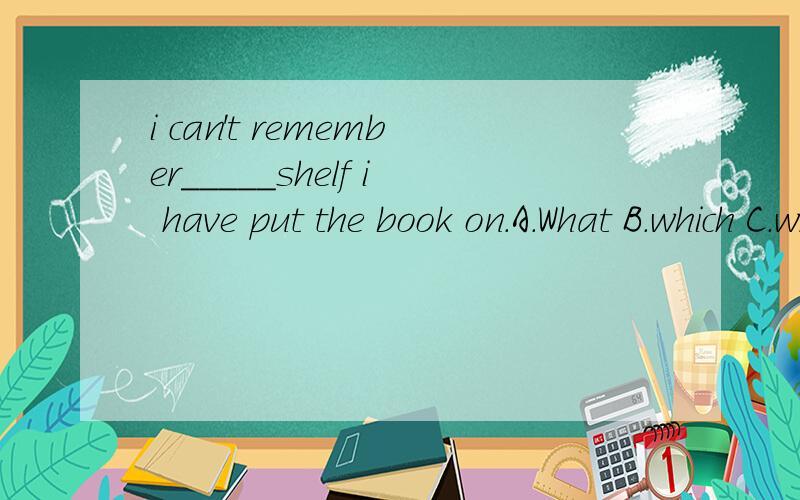 i can't remember_____shelf i have put the book on.A.What B.which C.when D.that